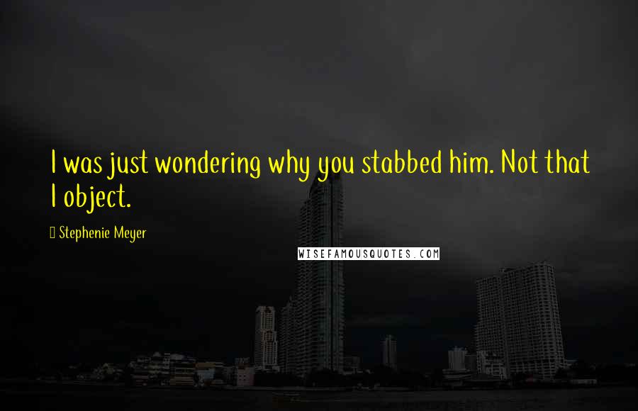 Stephenie Meyer Quotes: I was just wondering why you stabbed him. Not that I object.