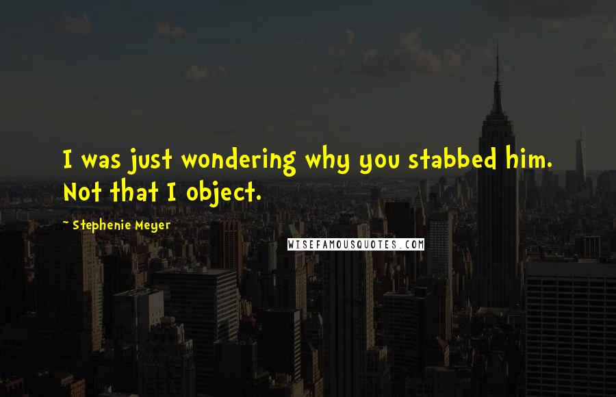 Stephenie Meyer Quotes: I was just wondering why you stabbed him. Not that I object.