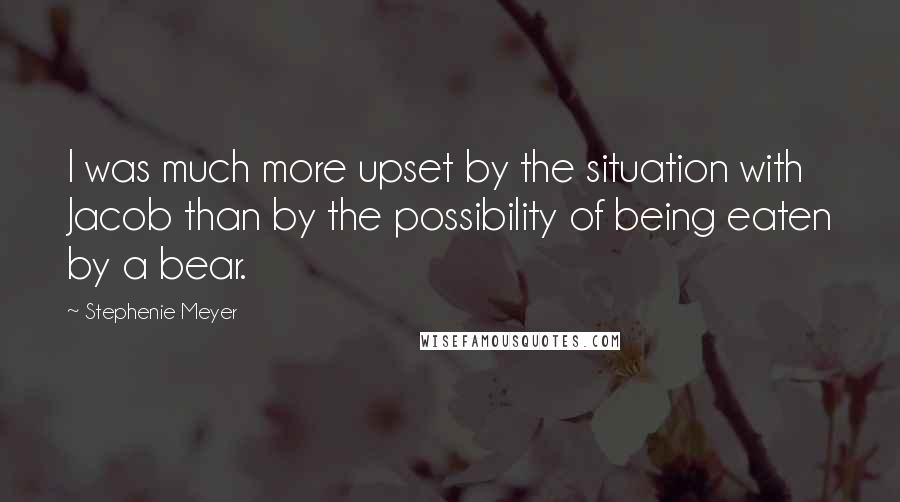 Stephenie Meyer Quotes: I was much more upset by the situation with Jacob than by the possibility of being eaten by a bear.