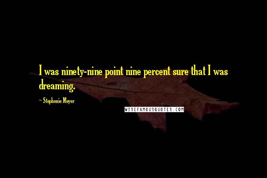 Stephenie Meyer Quotes: I was ninety-nine point nine percent sure that I was dreaming.