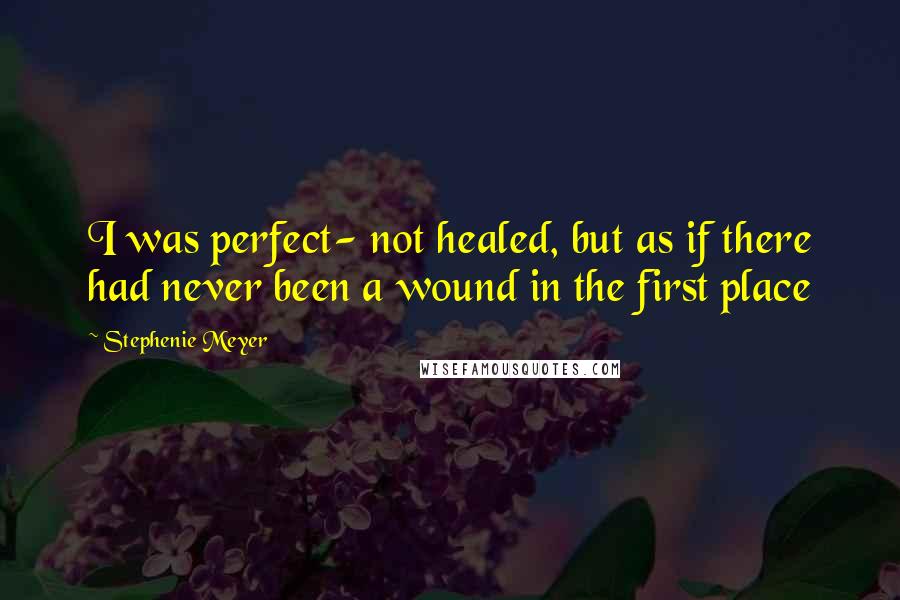 Stephenie Meyer Quotes: I was perfect- not healed, but as if there had never been a wound in the first place