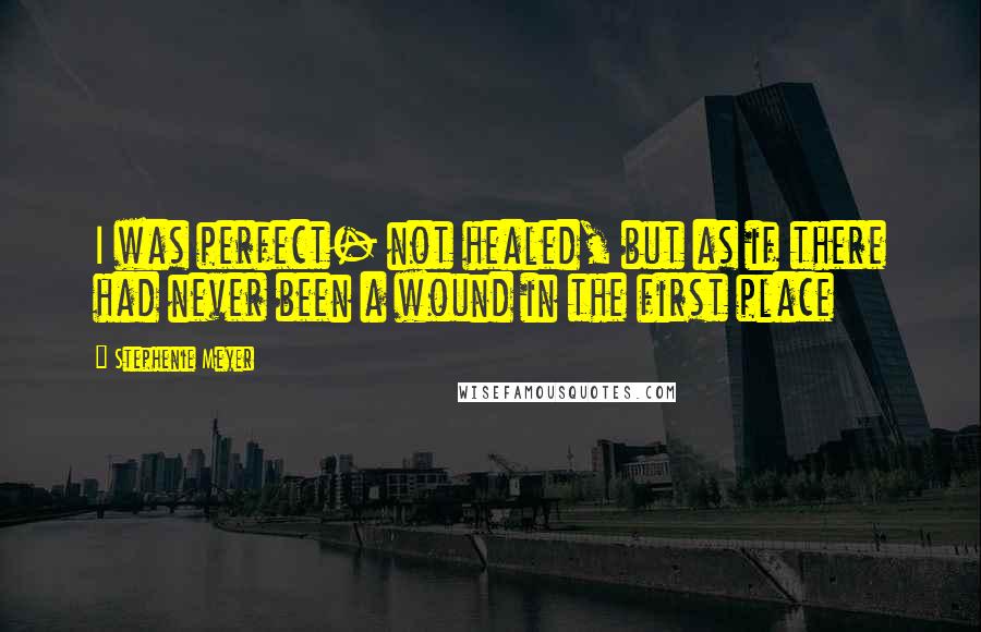 Stephenie Meyer Quotes: I was perfect- not healed, but as if there had never been a wound in the first place