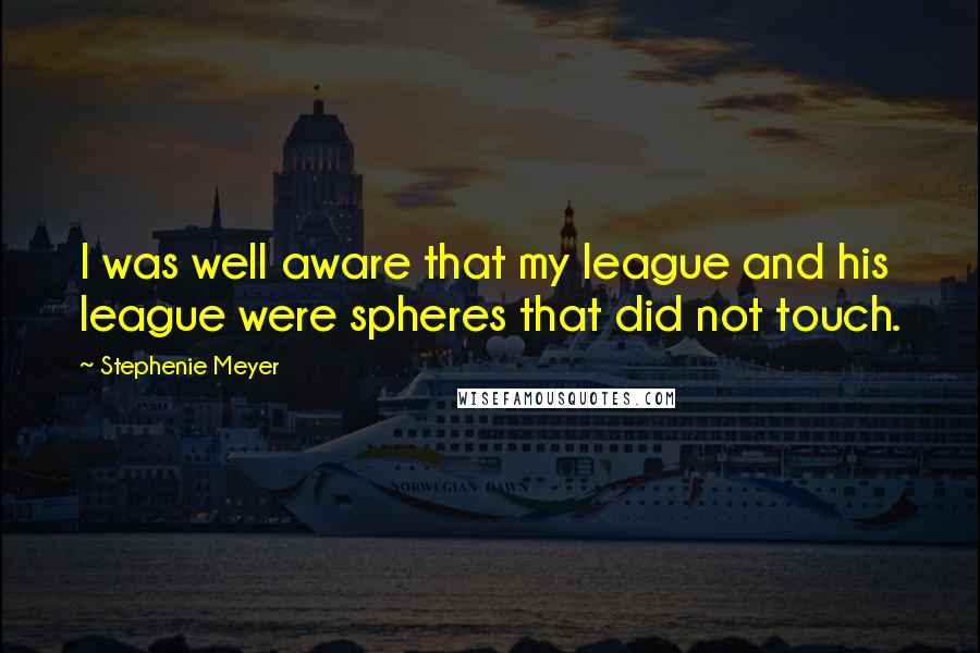 Stephenie Meyer Quotes: I was well aware that my league and his league were spheres that did not touch.