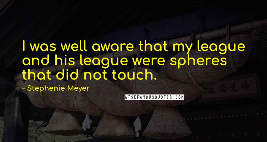 Stephenie Meyer Quotes: I was well aware that my league and his league were spheres that did not touch.
