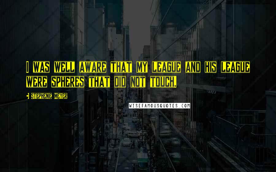 Stephenie Meyer Quotes: I was well aware that my league and his league were spheres that did not touch.