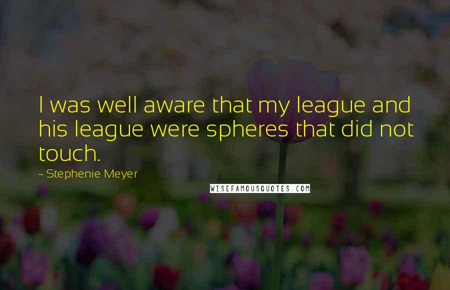 Stephenie Meyer Quotes: I was well aware that my league and his league were spheres that did not touch.