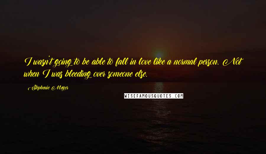 Stephenie Meyer Quotes: I wasn't going to be able to fall in love like a normal person. Not when I was bleeding over someone else.