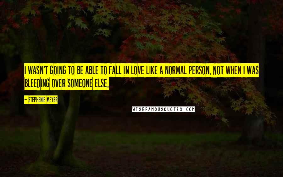 Stephenie Meyer Quotes: I wasn't going to be able to fall in love like a normal person. Not when I was bleeding over someone else.