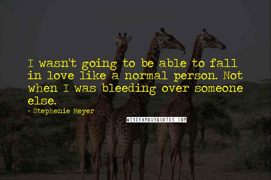 Stephenie Meyer Quotes: I wasn't going to be able to fall in love like a normal person. Not when I was bleeding over someone else.