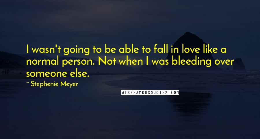 Stephenie Meyer Quotes: I wasn't going to be able to fall in love like a normal person. Not when I was bleeding over someone else.