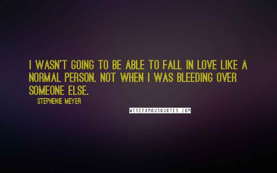 Stephenie Meyer Quotes: I wasn't going to be able to fall in love like a normal person. Not when I was bleeding over someone else.