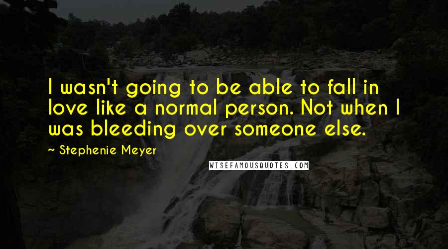 Stephenie Meyer Quotes: I wasn't going to be able to fall in love like a normal person. Not when I was bleeding over someone else.