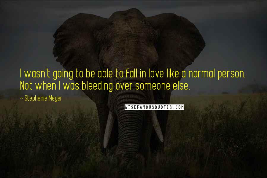 Stephenie Meyer Quotes: I wasn't going to be able to fall in love like a normal person. Not when I was bleeding over someone else.