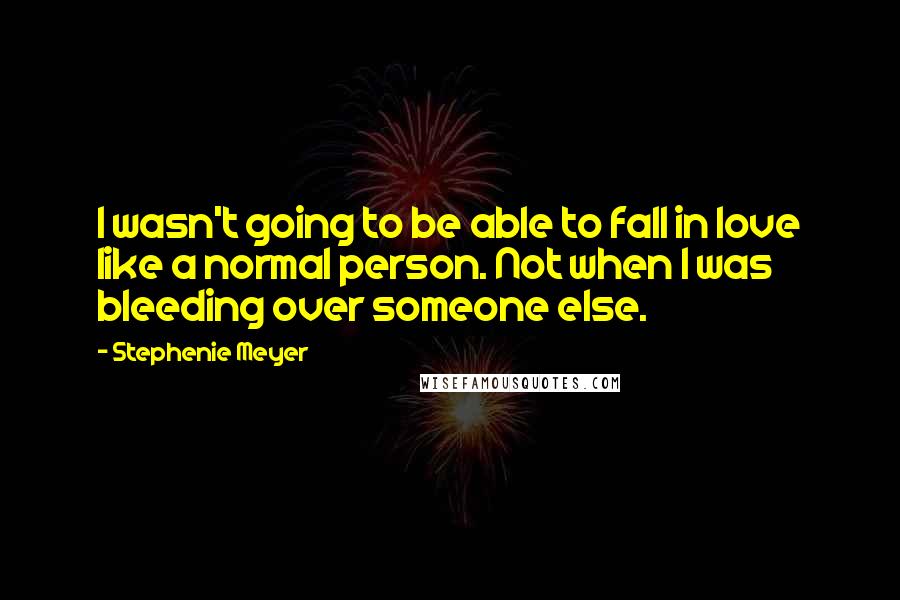 Stephenie Meyer Quotes: I wasn't going to be able to fall in love like a normal person. Not when I was bleeding over someone else.