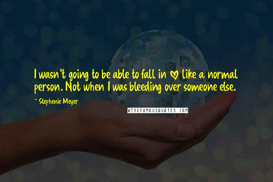 Stephenie Meyer Quotes: I wasn't going to be able to fall in love like a normal person. Not when I was bleeding over someone else.