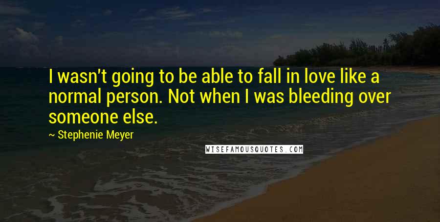 Stephenie Meyer Quotes: I wasn't going to be able to fall in love like a normal person. Not when I was bleeding over someone else.