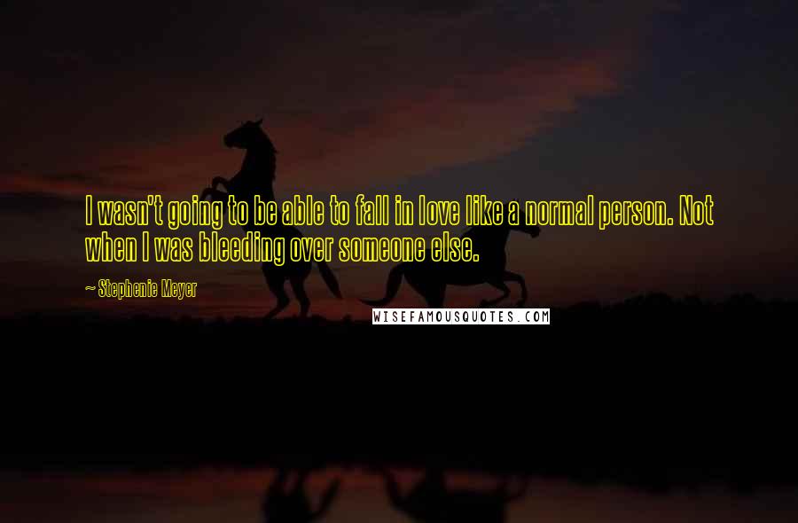 Stephenie Meyer Quotes: I wasn't going to be able to fall in love like a normal person. Not when I was bleeding over someone else.