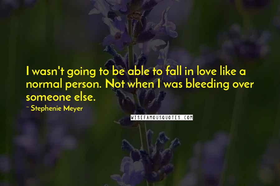 Stephenie Meyer Quotes: I wasn't going to be able to fall in love like a normal person. Not when I was bleeding over someone else.