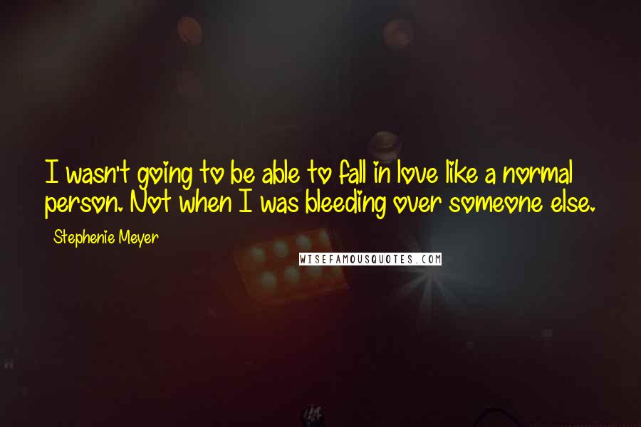 Stephenie Meyer Quotes: I wasn't going to be able to fall in love like a normal person. Not when I was bleeding over someone else.