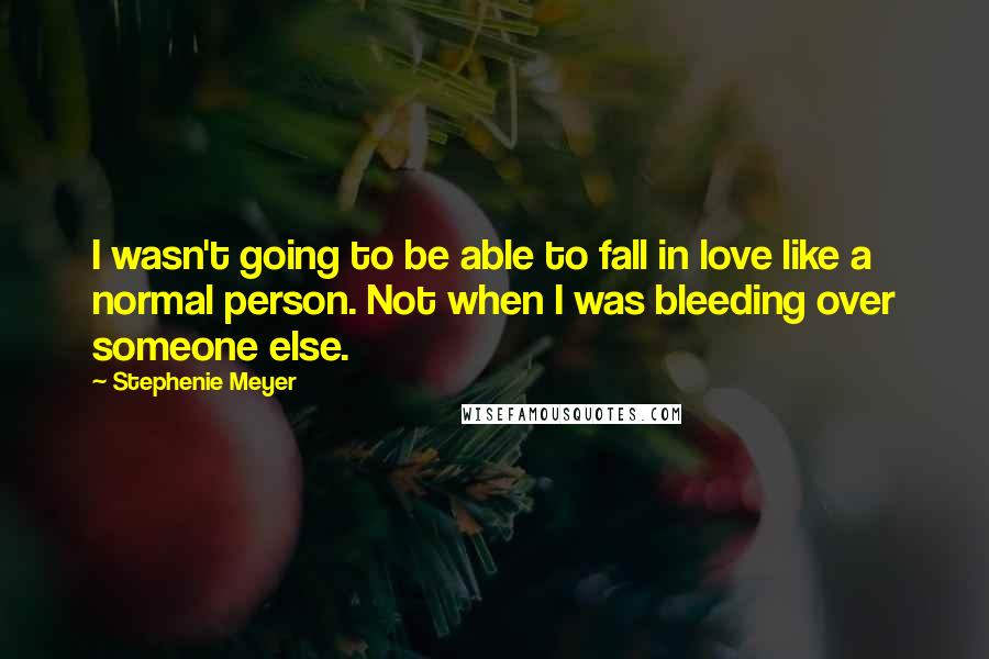 Stephenie Meyer Quotes: I wasn't going to be able to fall in love like a normal person. Not when I was bleeding over someone else.