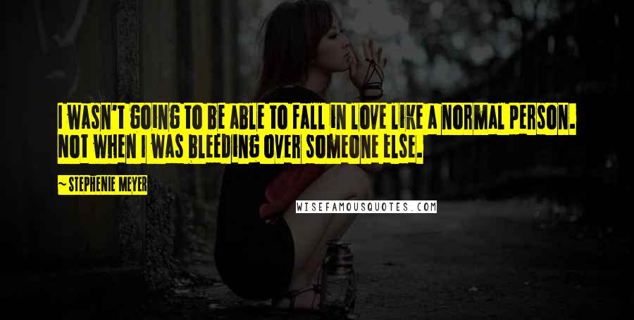 Stephenie Meyer Quotes: I wasn't going to be able to fall in love like a normal person. Not when I was bleeding over someone else.