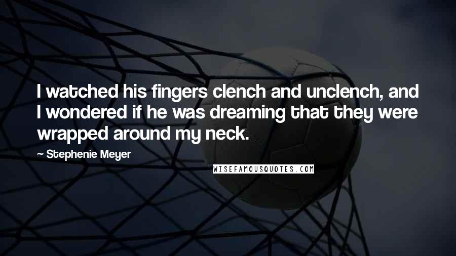 Stephenie Meyer Quotes: I watched his fingers clench and unclench, and I wondered if he was dreaming that they were wrapped around my neck.