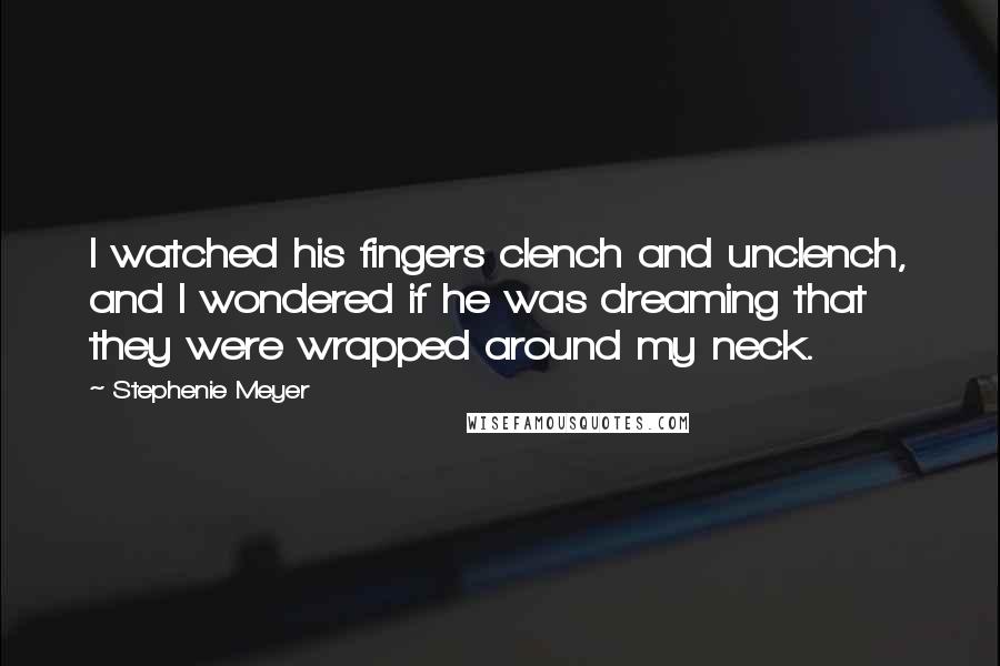 Stephenie Meyer Quotes: I watched his fingers clench and unclench, and I wondered if he was dreaming that they were wrapped around my neck.