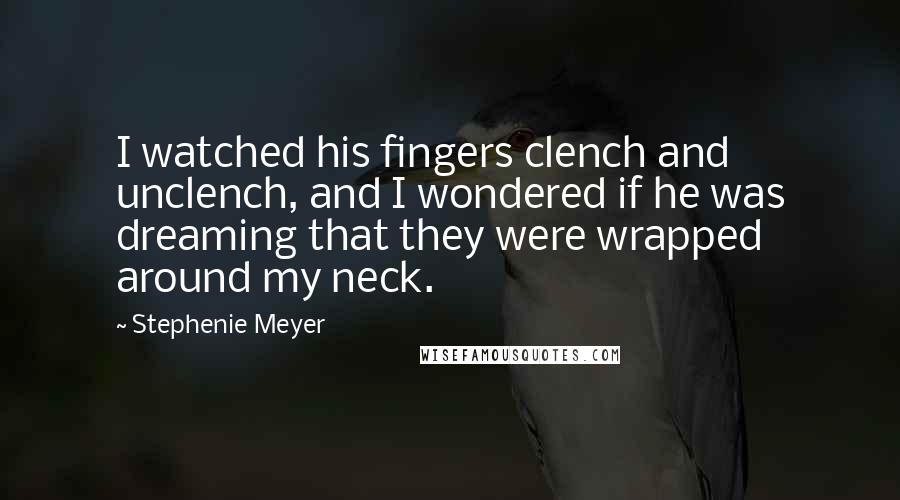 Stephenie Meyer Quotes: I watched his fingers clench and unclench, and I wondered if he was dreaming that they were wrapped around my neck.