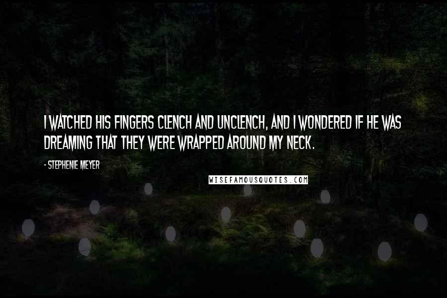 Stephenie Meyer Quotes: I watched his fingers clench and unclench, and I wondered if he was dreaming that they were wrapped around my neck.