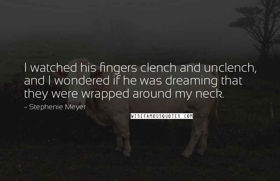 Stephenie Meyer Quotes: I watched his fingers clench and unclench, and I wondered if he was dreaming that they were wrapped around my neck.