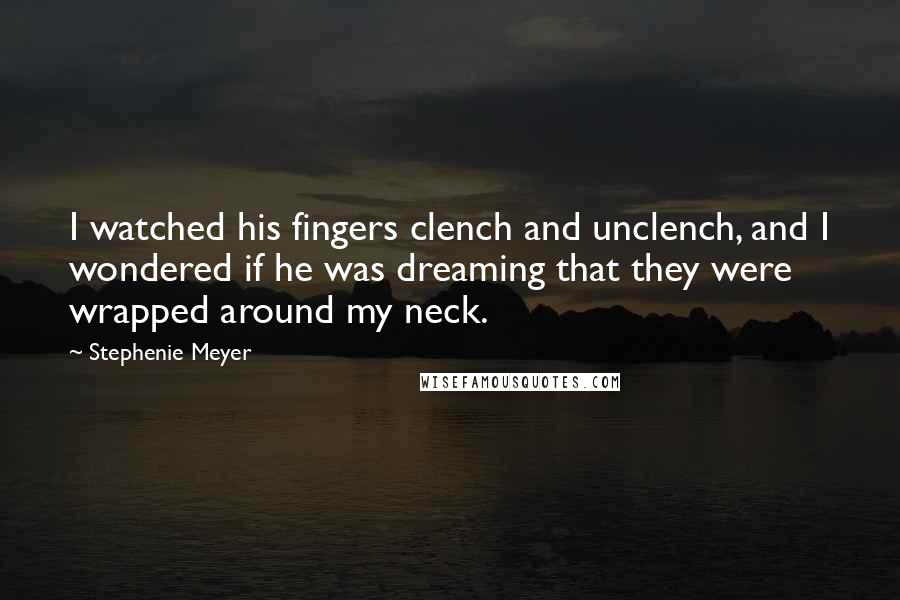 Stephenie Meyer Quotes: I watched his fingers clench and unclench, and I wondered if he was dreaming that they were wrapped around my neck.