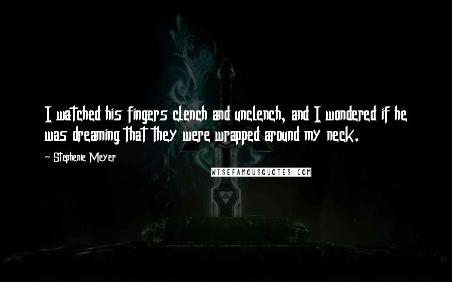 Stephenie Meyer Quotes: I watched his fingers clench and unclench, and I wondered if he was dreaming that they were wrapped around my neck.