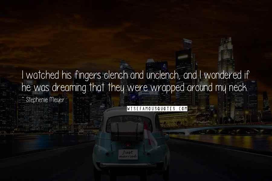 Stephenie Meyer Quotes: I watched his fingers clench and unclench, and I wondered if he was dreaming that they were wrapped around my neck.