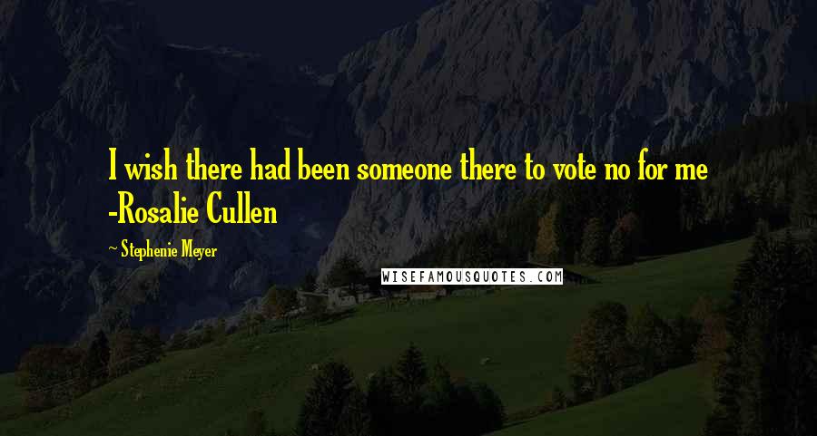 Stephenie Meyer Quotes: I wish there had been someone there to vote no for me -Rosalie Cullen