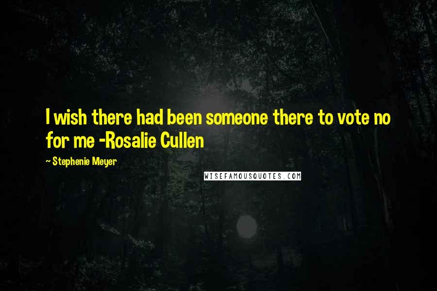 Stephenie Meyer Quotes: I wish there had been someone there to vote no for me -Rosalie Cullen