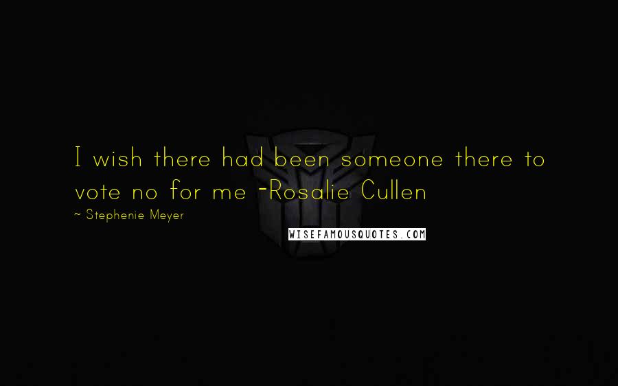 Stephenie Meyer Quotes: I wish there had been someone there to vote no for me -Rosalie Cullen