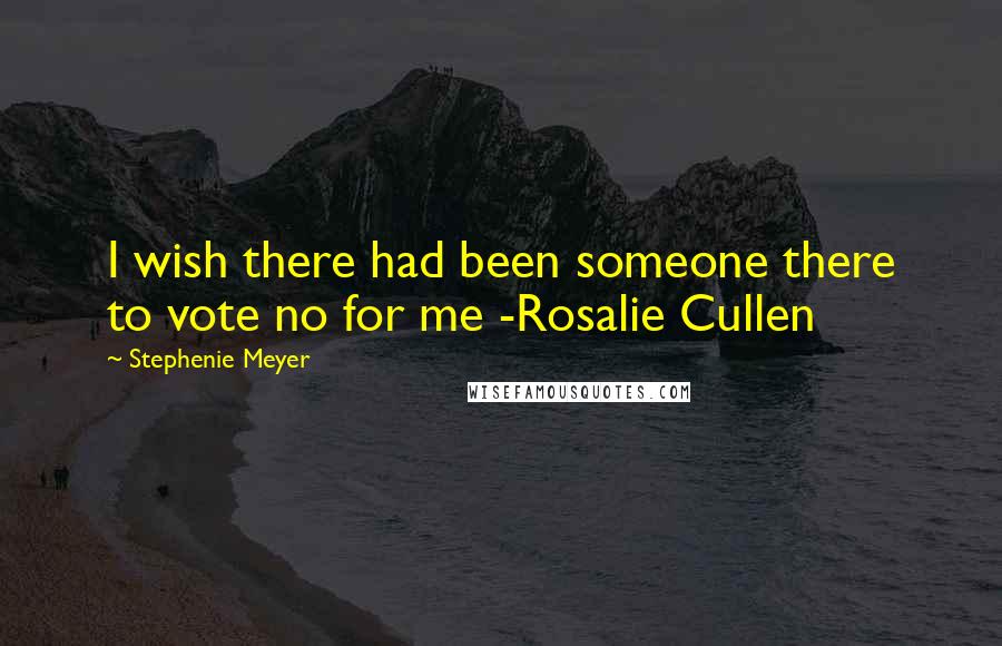 Stephenie Meyer Quotes: I wish there had been someone there to vote no for me -Rosalie Cullen