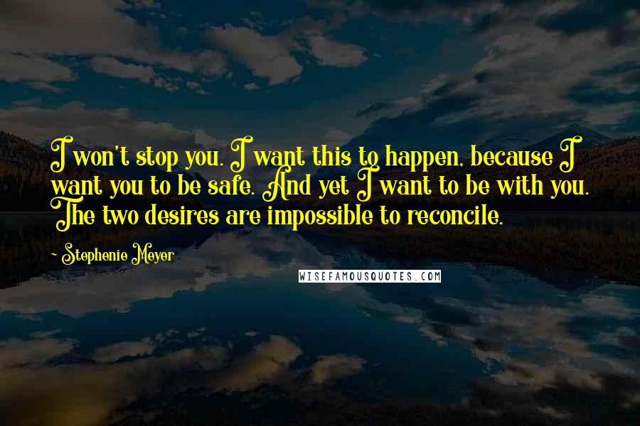 Stephenie Meyer Quotes: I won't stop you. I want this to happen, because I want you to be safe. And yet I want to be with you. The two desires are impossible to reconcile.
