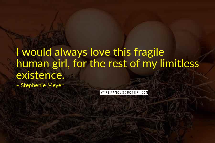 Stephenie Meyer Quotes: I would always love this fragile human girl, for the rest of my limitless existence.