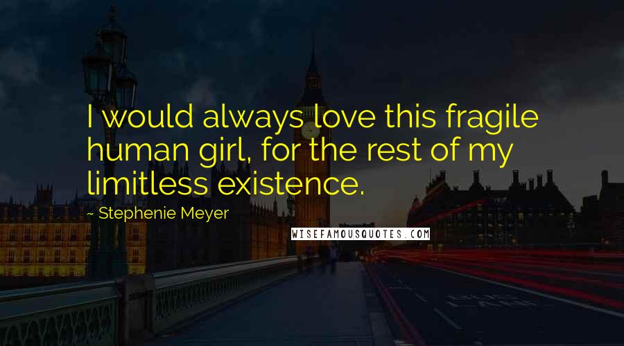 Stephenie Meyer Quotes: I would always love this fragile human girl, for the rest of my limitless existence.