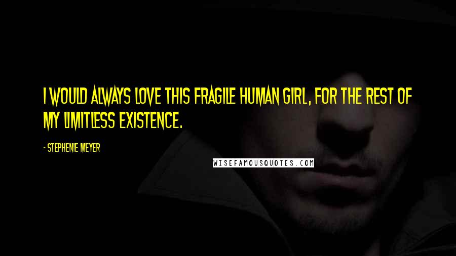 Stephenie Meyer Quotes: I would always love this fragile human girl, for the rest of my limitless existence.