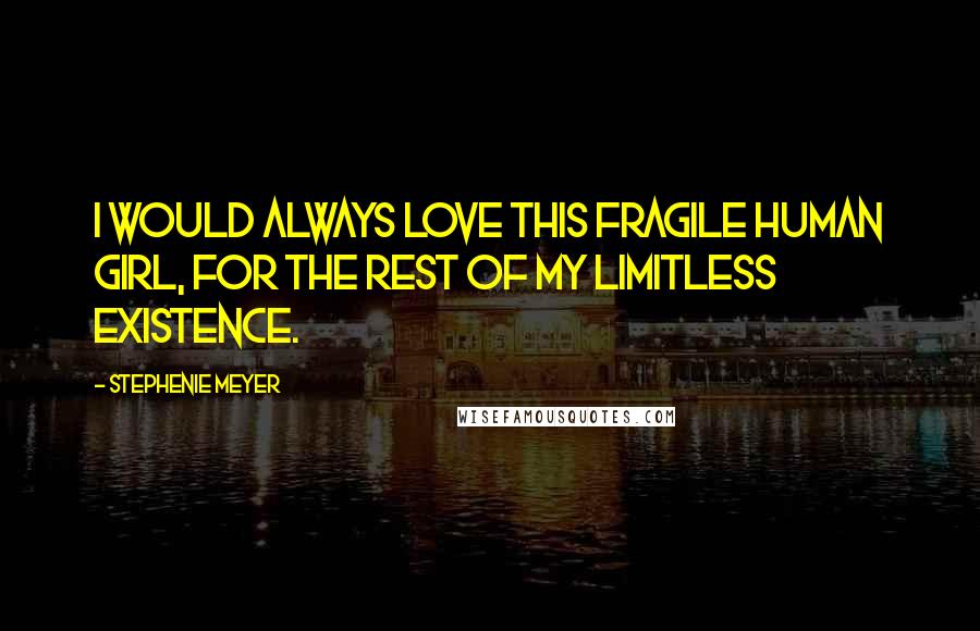 Stephenie Meyer Quotes: I would always love this fragile human girl, for the rest of my limitless existence.