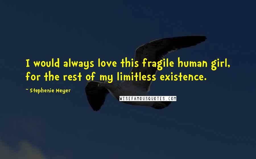 Stephenie Meyer Quotes: I would always love this fragile human girl, for the rest of my limitless existence.
