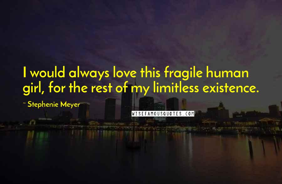 Stephenie Meyer Quotes: I would always love this fragile human girl, for the rest of my limitless existence.