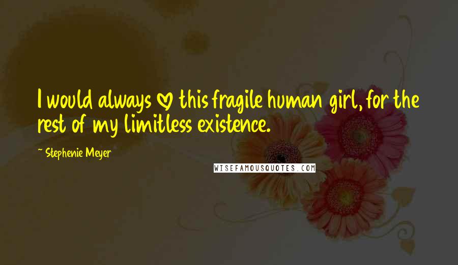 Stephenie Meyer Quotes: I would always love this fragile human girl, for the rest of my limitless existence.