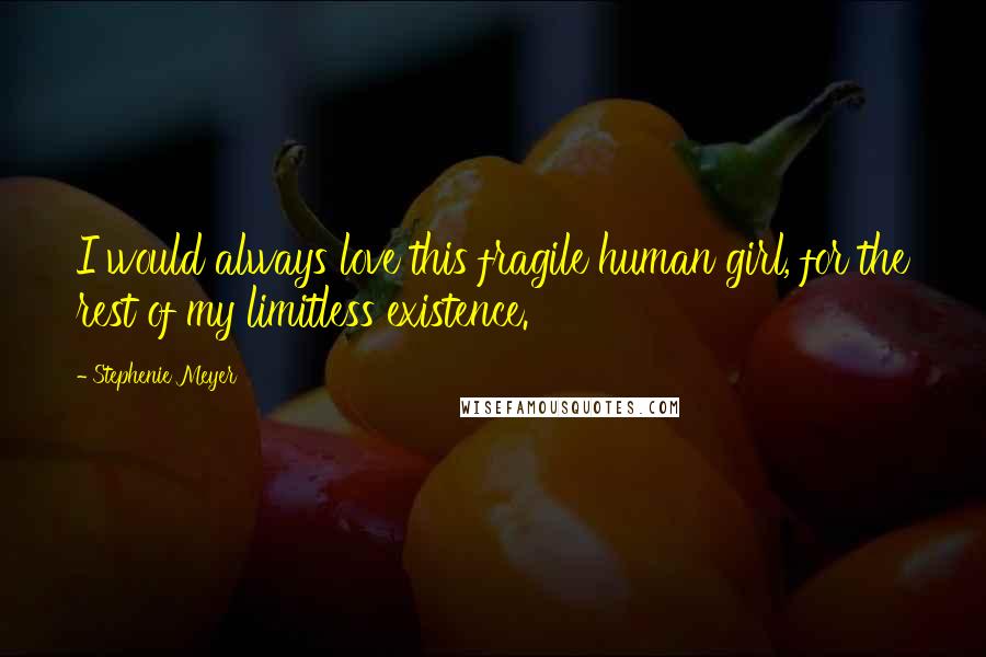 Stephenie Meyer Quotes: I would always love this fragile human girl, for the rest of my limitless existence.