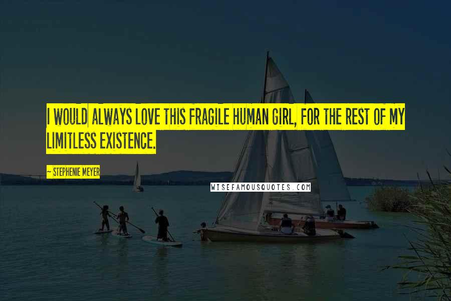 Stephenie Meyer Quotes: I would always love this fragile human girl, for the rest of my limitless existence.