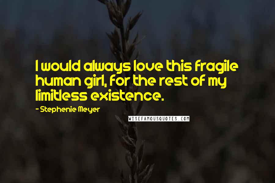 Stephenie Meyer Quotes: I would always love this fragile human girl, for the rest of my limitless existence.