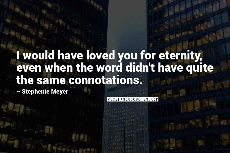 Stephenie Meyer Quotes: I would have loved you for eternity, even when the word didn't have quite the same connotations.
