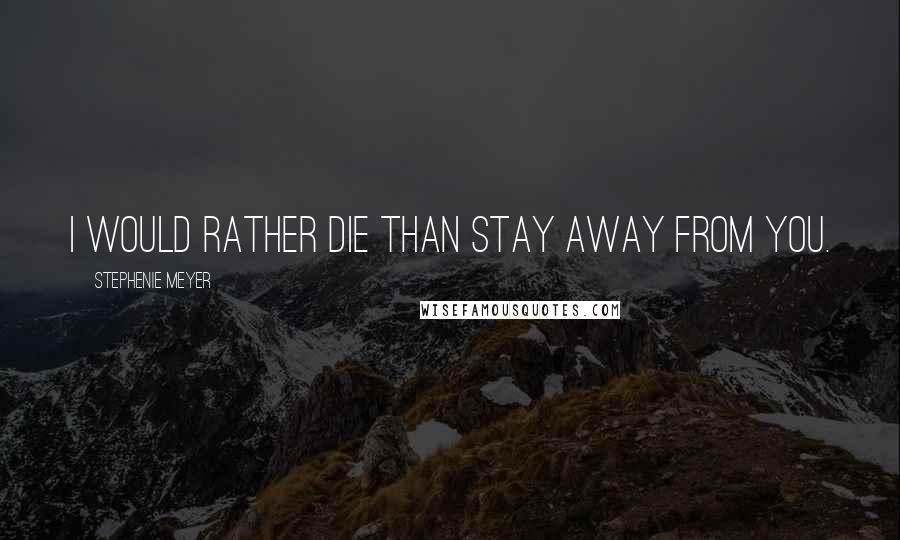 Stephenie Meyer Quotes: I would rather die than stay away from you.